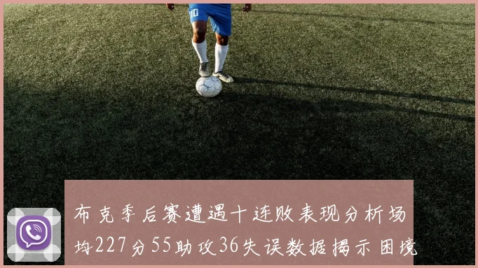 布克季后赛遭遇十连败表现分析场均227分55助攻36失误数据揭示困境
