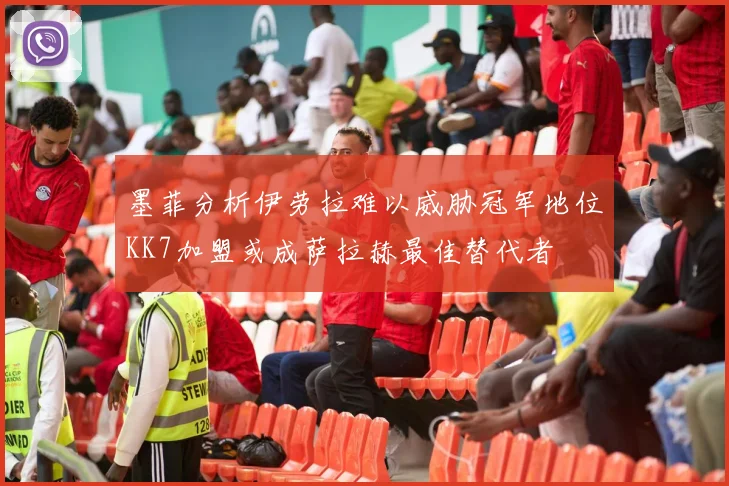墨菲分析伊劳拉难以威胁冠军地位KK7加盟或成萨拉赫最佳替代者