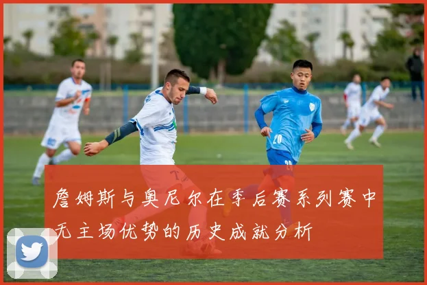 詹姆斯与奥尼尔在季后赛系列赛中无主场优势的历史成就分析
