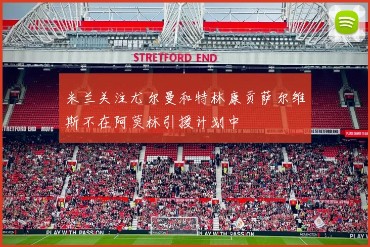 米兰关注尤尔曼和特林康贡萨尔维斯不在阿莫林引援计划中