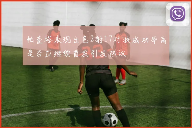 帕奎塔表现出色2射17对抗成功率高是否应继续首发引发热议