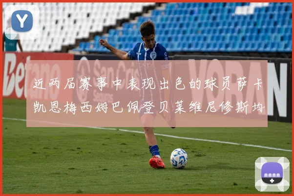 近两届赛事中表现出色的球员萨卡凯恩梅西姆巴佩登贝莱维尼修斯均有三球三助攻