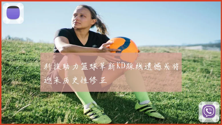 科技助力篮球革新KD踩线遗憾或将迎来历史性修正