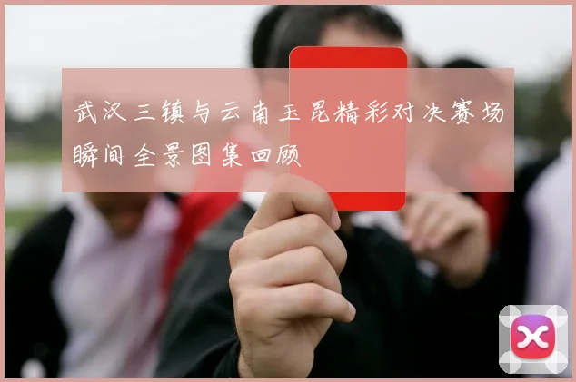 武汉三镇与云南玉昆精彩对决赛场瞬间全景图集回顾