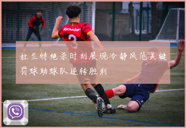 杜兰特绝杀时刻展现冷静风范关键罚球助球队逆转胜利