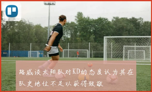 路威谈太阳队对KD的态度认为其在队史地位不足以获得致敬