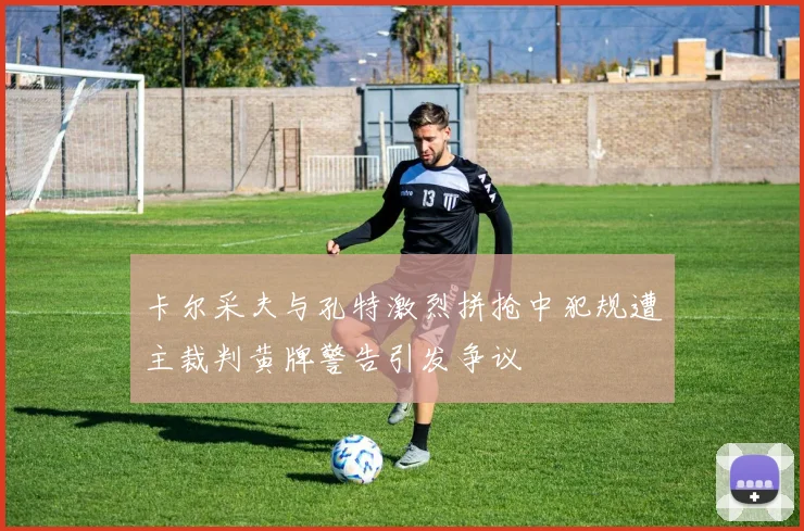 卡尔采夫与孔特激烈拼抢中犯规遭主裁判黄牌警告引发争议