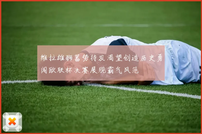 维拉雄狮蓄势待发渴望创造历史勇闯欧联杯决赛展现霸气风范