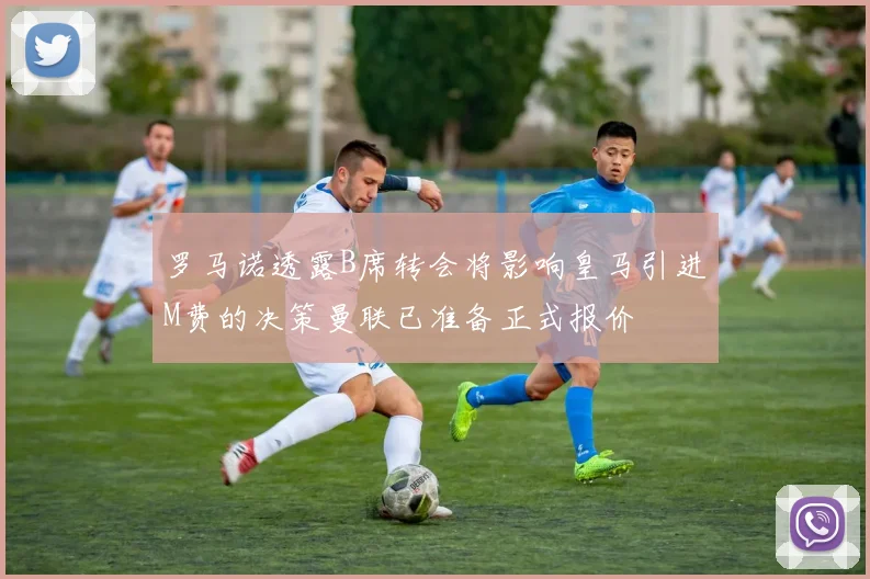 罗马诺透露B席转会将影响皇马引进M费的决策曼联已准备正式报价