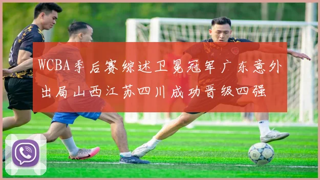 WCBA季后赛综述卫冕冠军广东意外出局山西江苏四川成功晋级四强
