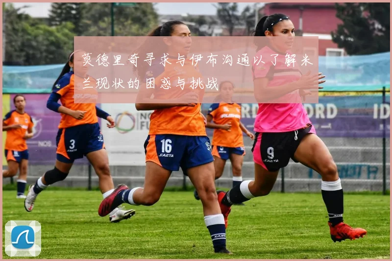 莫德里奇寻求与伊布沟通以了解米兰现状的困惑与挑战