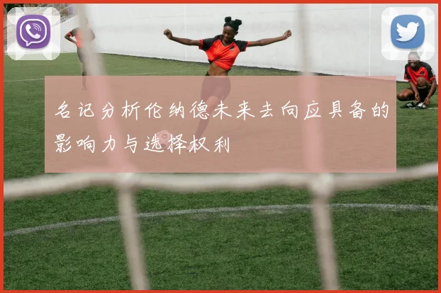 名记分析伦纳德未来去向应具备的影响力与选择权利