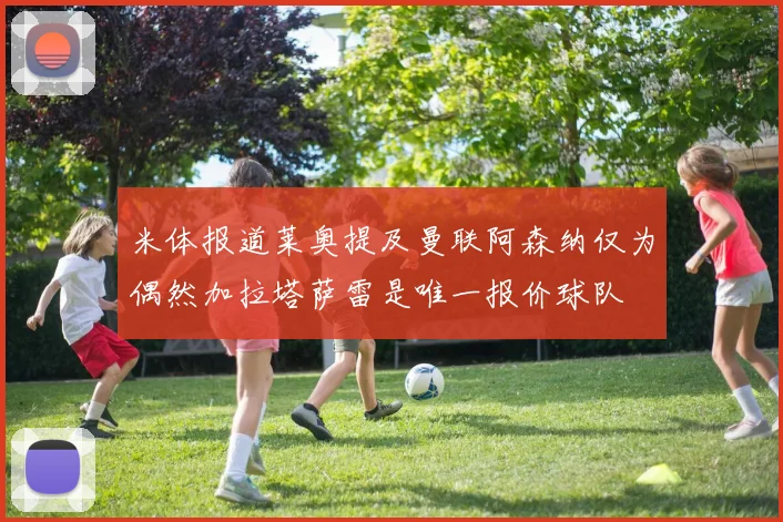 米体报道莱奥提及曼联阿森纳仅为偶然加拉塔萨雷是唯一报价球队