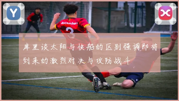 库里谈太阳与快船的区别强调即将到来的激烈对决与攻防战斗