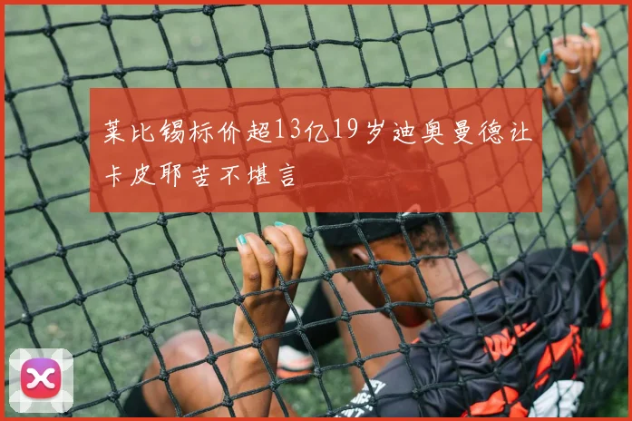 莱比锡标价超13亿19岁迪奥曼德让卡皮耶苦不堪言