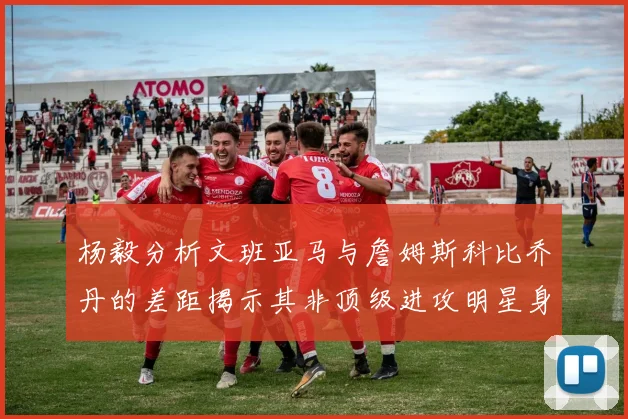 杨毅分析文班亚马与詹姆斯科比乔丹的差距揭示其非顶级进攻明星身份