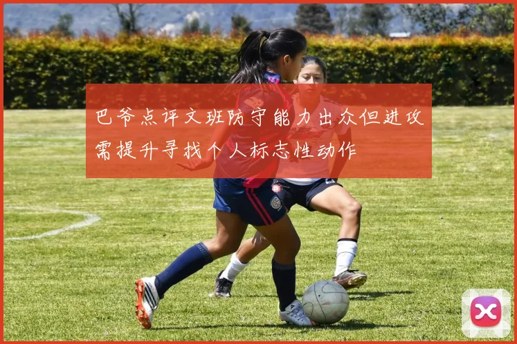 巴爷点评文班防守能力出众但进攻需提升寻找个人标志性动作