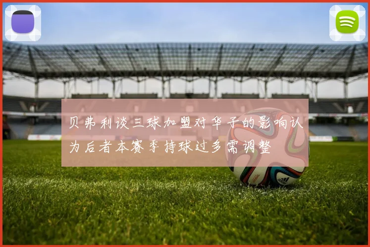 贝弗利谈三球加盟对华子的影响认为后者本赛季持球过多需调整