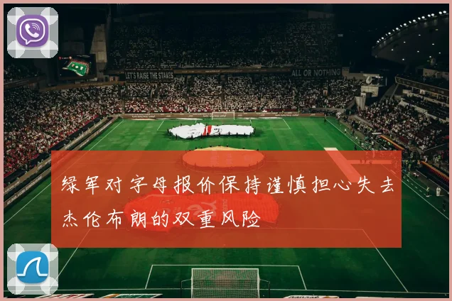 绿军对字母报价保持谨慎担心失去杰伦布朗的双重风险