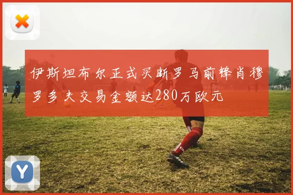 伊斯坦布尔正式买断罗马前锋肖穆罗多夫交易金额达280万欧元