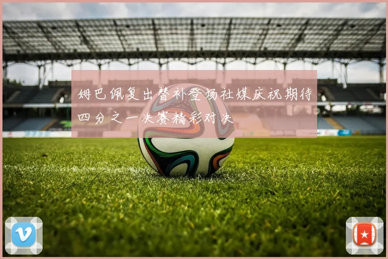 姆巴佩复出替补登场社媒庆祝期待四分之一决赛精彩对决