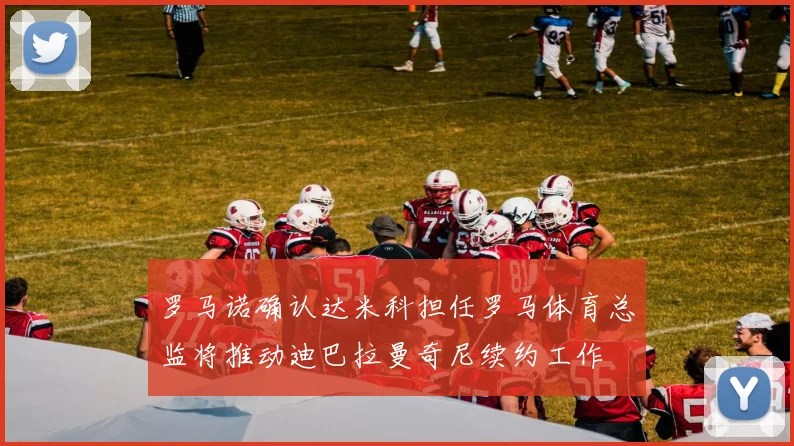 罗马诺确认达米科担任罗马体育总监将推动迪巴拉曼奇尼续约工作