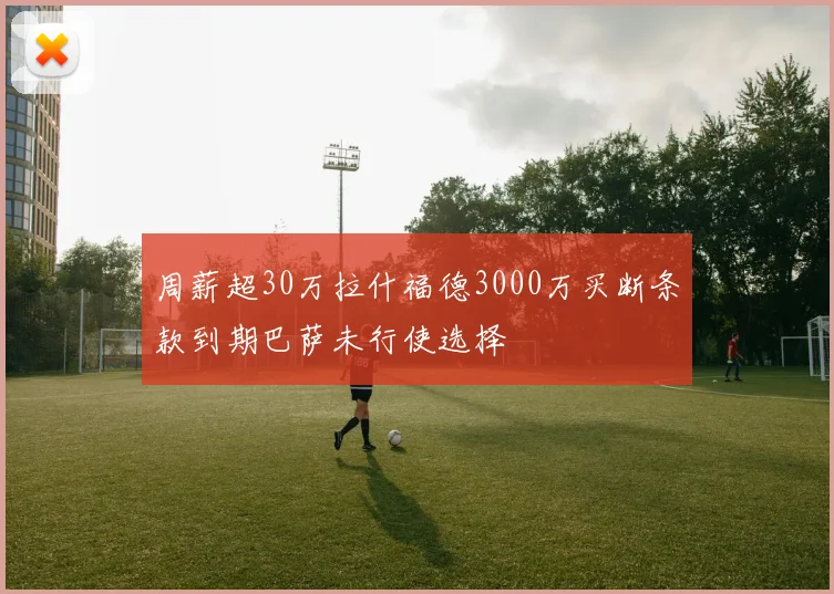 周薪超30万拉什福德3000万买断条款到期巴萨未行使选择