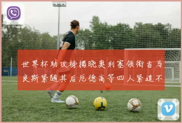 世界杯助攻榜揭晓奥利塞领衔吉马良斯紧随其后厄德高等四人紧追不舍