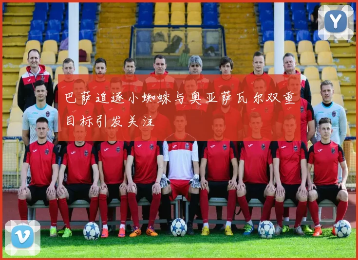 巴萨追逐小蜘蛛与奥亚萨瓦尔双重目标引发关注